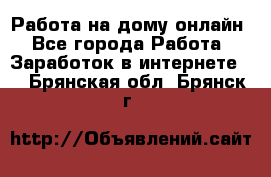 Работа на дому-онлайн - Все города Работа » Заработок в интернете   . Брянская обл.,Брянск г.